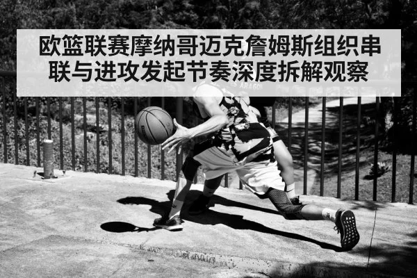 欧篮联赛摩纳哥迈克詹姆斯组织串联与进攻发起节奏深度拆解观察