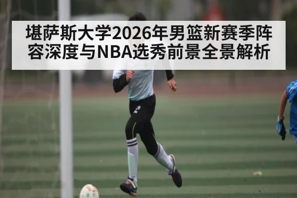堪萨斯大学2026年男篮新赛季阵容深度与NBA选秀前景全景解析