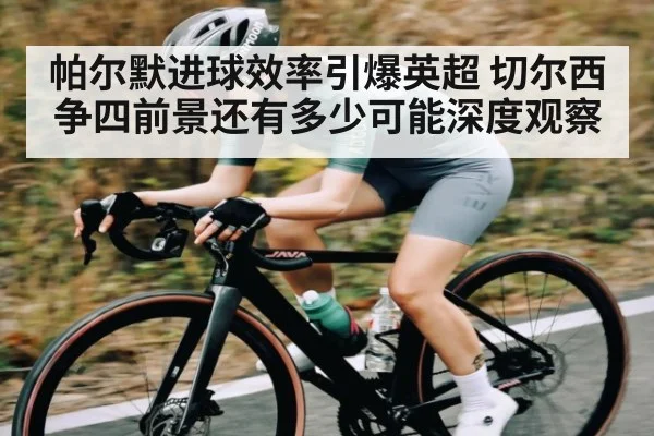 帕尔默进球效率引爆英超 切尔西争四前景还有多少可能深度观察