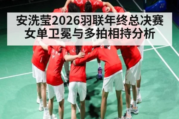安洗莹2026羽联年终总决赛女单卫冕与多拍相持分析
